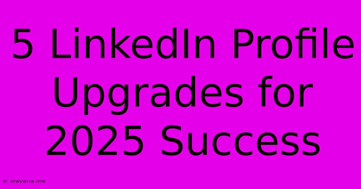 5 LinkedIn Profile Upgrades For 2025 Success