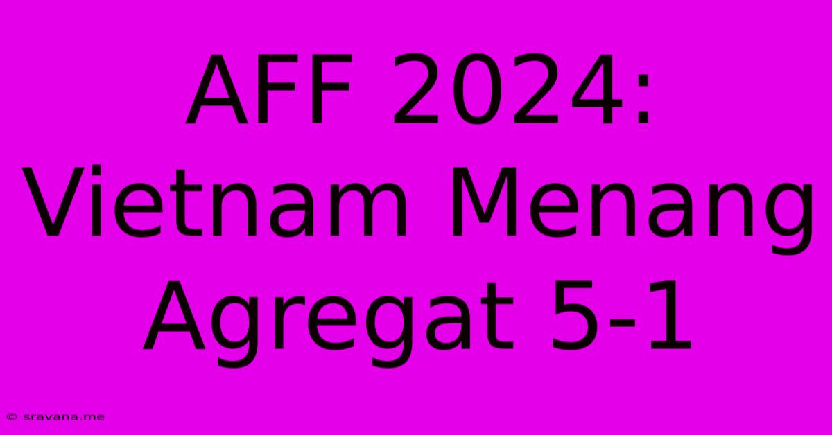 AFF 2024: Vietnam Menang Agregat 5-1