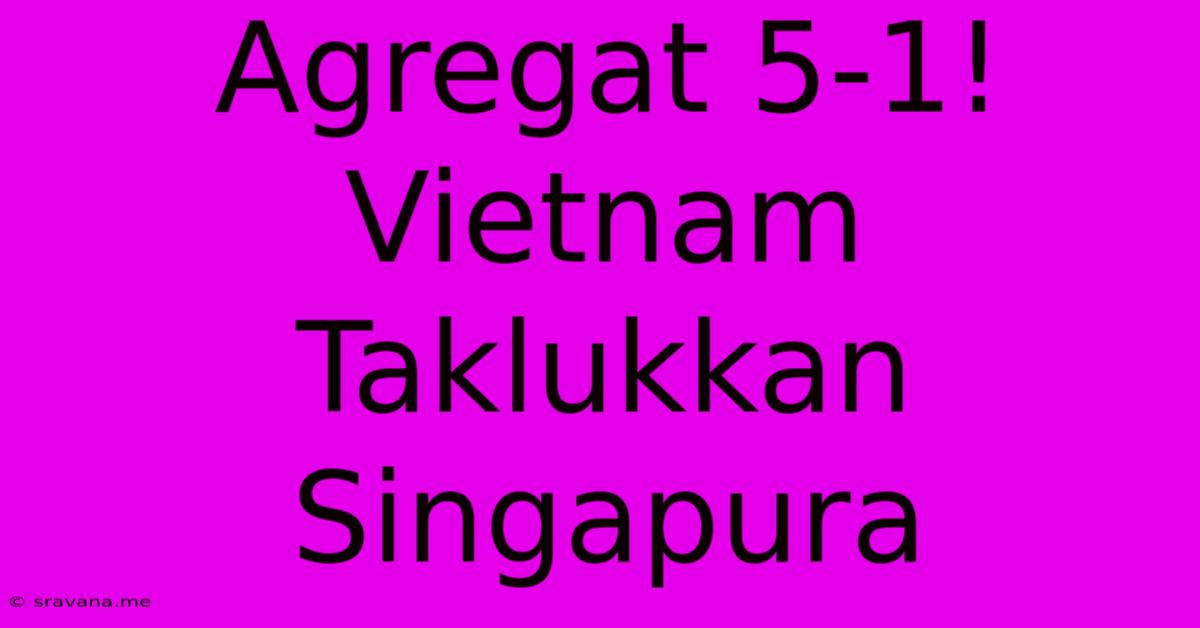 Agregat 5-1! Vietnam Taklukkan Singapura