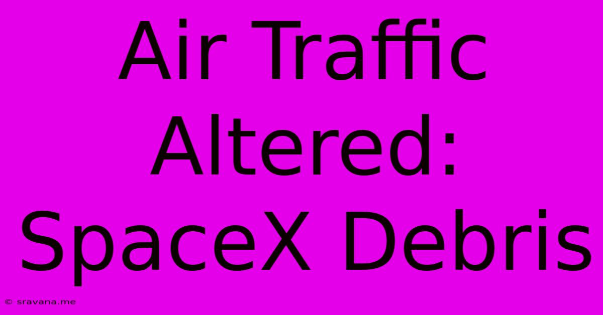 Air Traffic Altered: SpaceX Debris