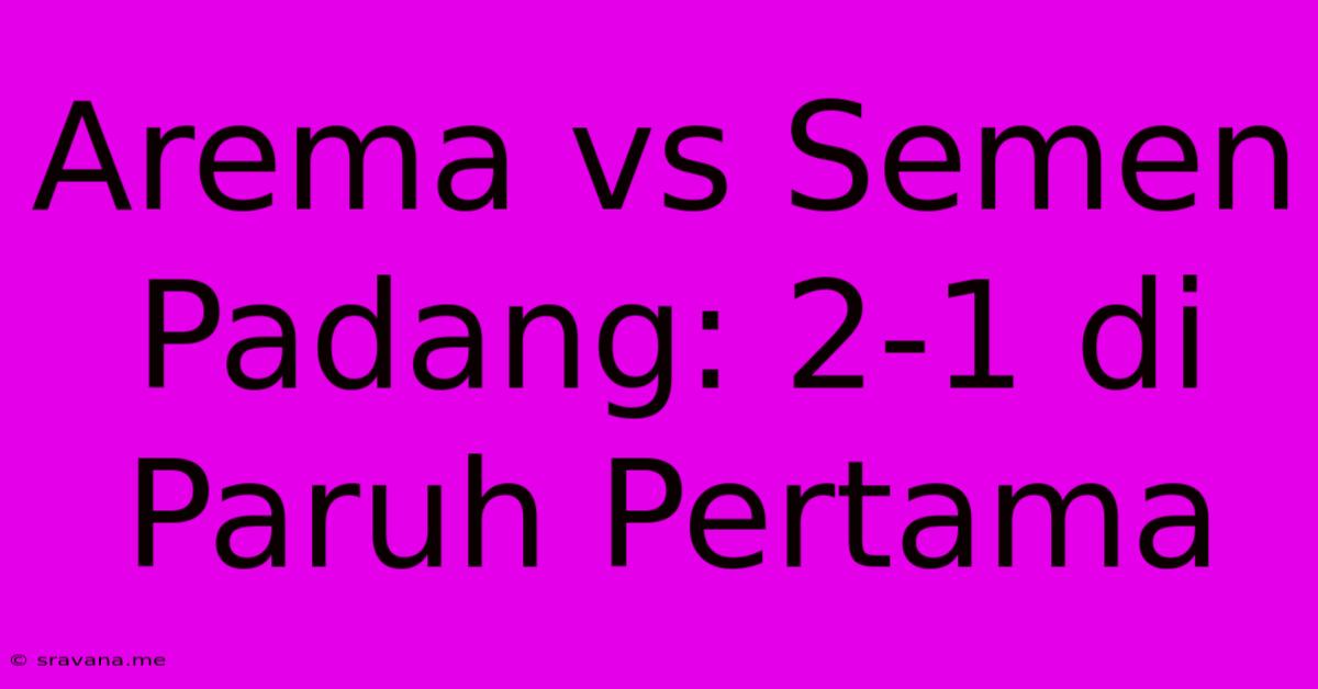 Arema Vs Semen Padang: 2-1 Di Paruh Pertama