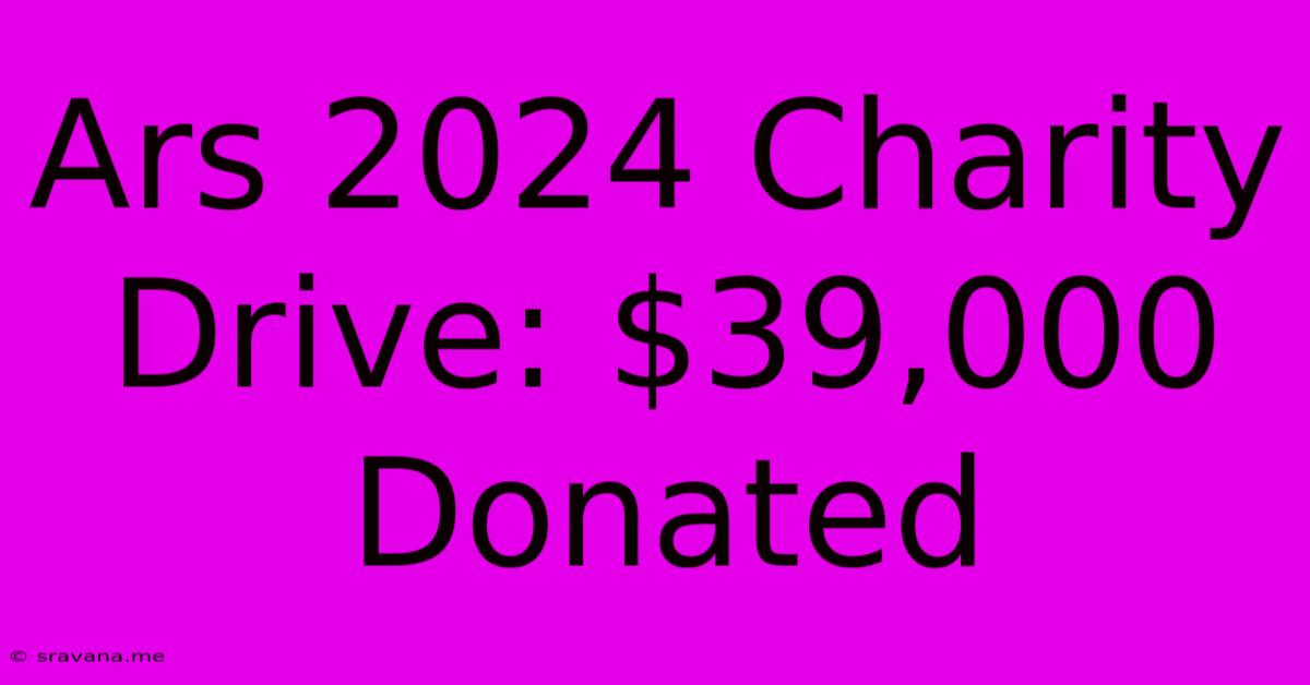 Ars 2024 Charity Drive: $39,000 Donated