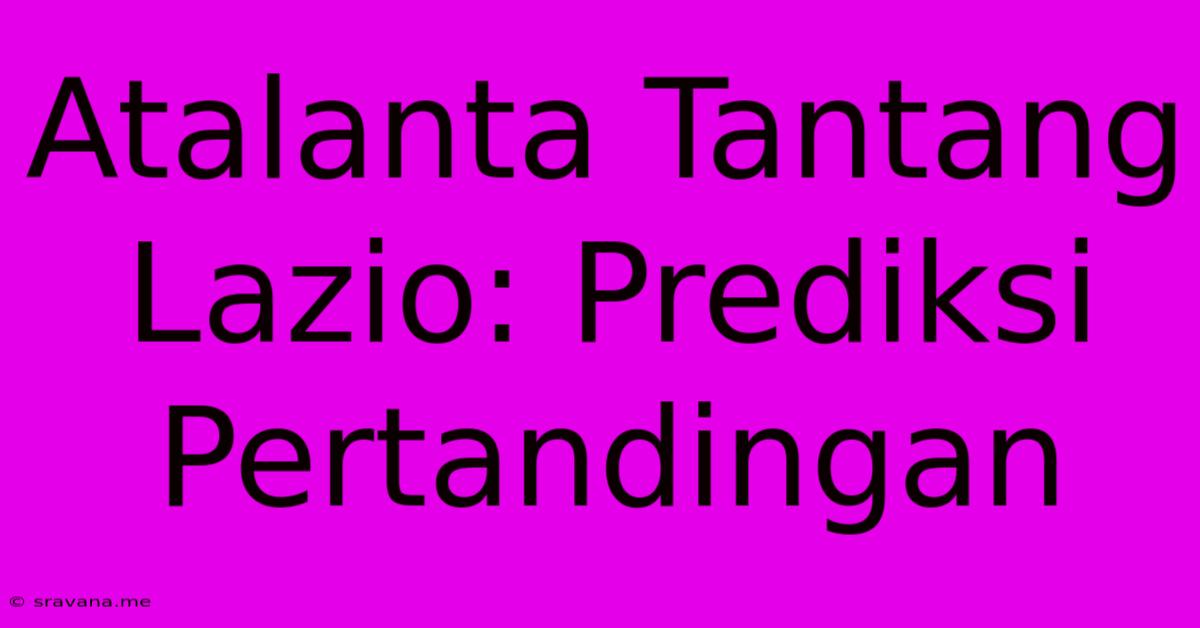 Atalanta Tantang Lazio: Prediksi Pertandingan