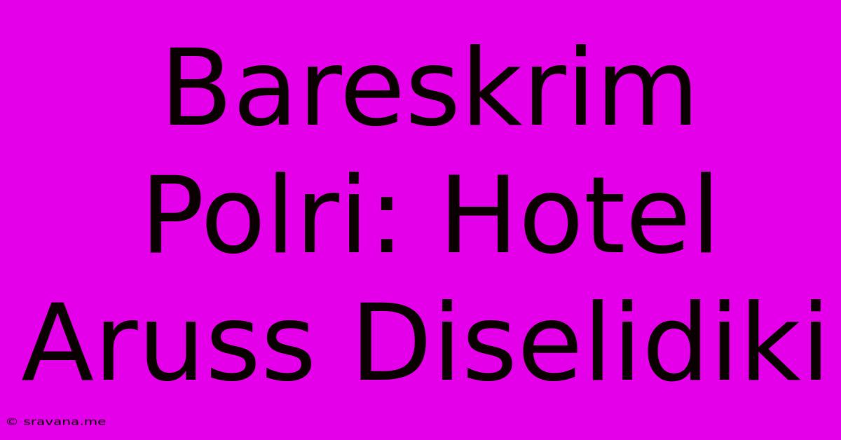 Bareskrim Polri: Hotel Aruss Diselidiki