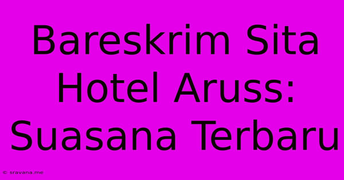 Bareskrim Sita Hotel Aruss: Suasana Terbaru