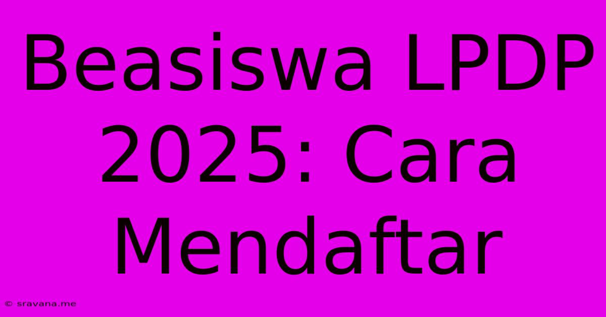 Beasiswa LPDP 2025: Cara Mendaftar