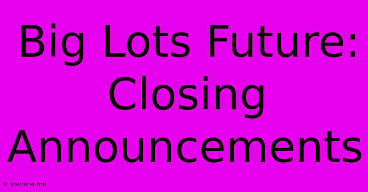 Big Lots Future: Closing Announcements