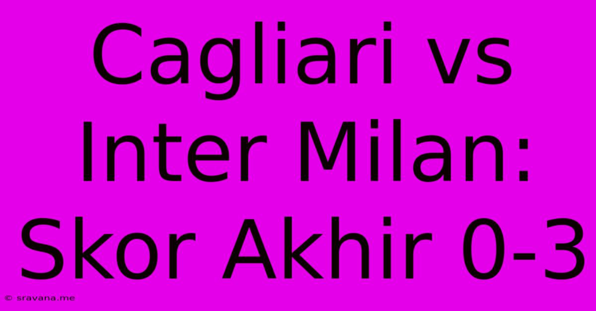 Cagliari Vs Inter Milan: Skor Akhir 0-3