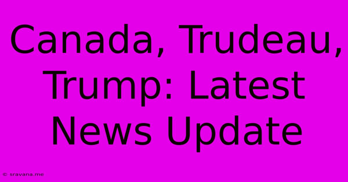 Canada, Trudeau, Trump: Latest News Update