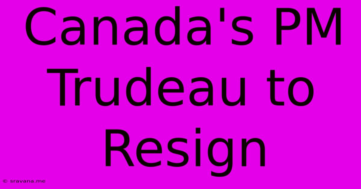 Canada's PM Trudeau To Resign