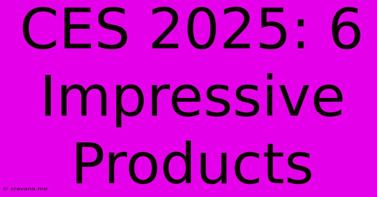 CES 2025: 6 Impressive Products