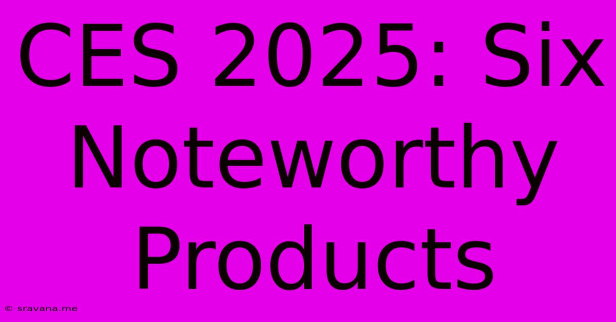 CES 2025: Six Noteworthy Products