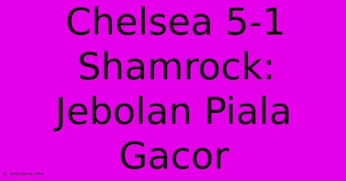 Chelsea 5-1 Shamrock:  Jebolan Piala Gacor