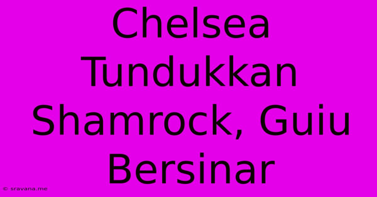 Chelsea Tundukkan Shamrock, Guiu Bersinar