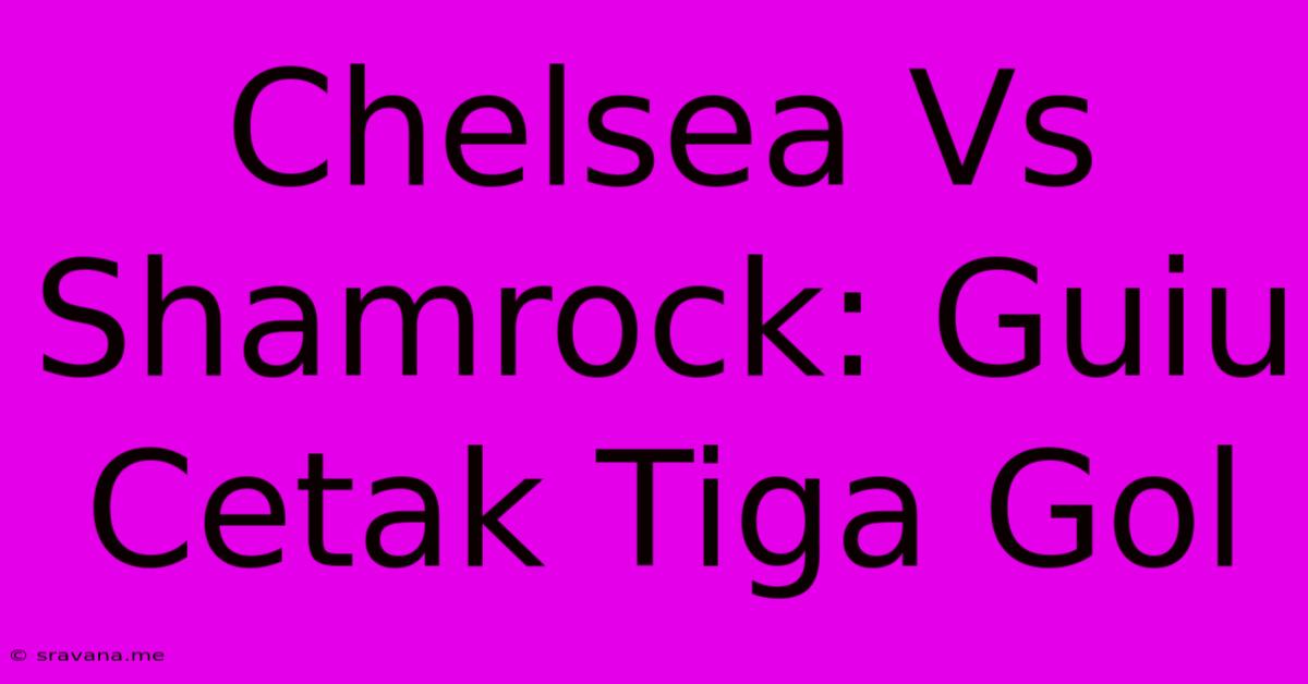 Chelsea Vs Shamrock: Guiu Cetak Tiga Gol