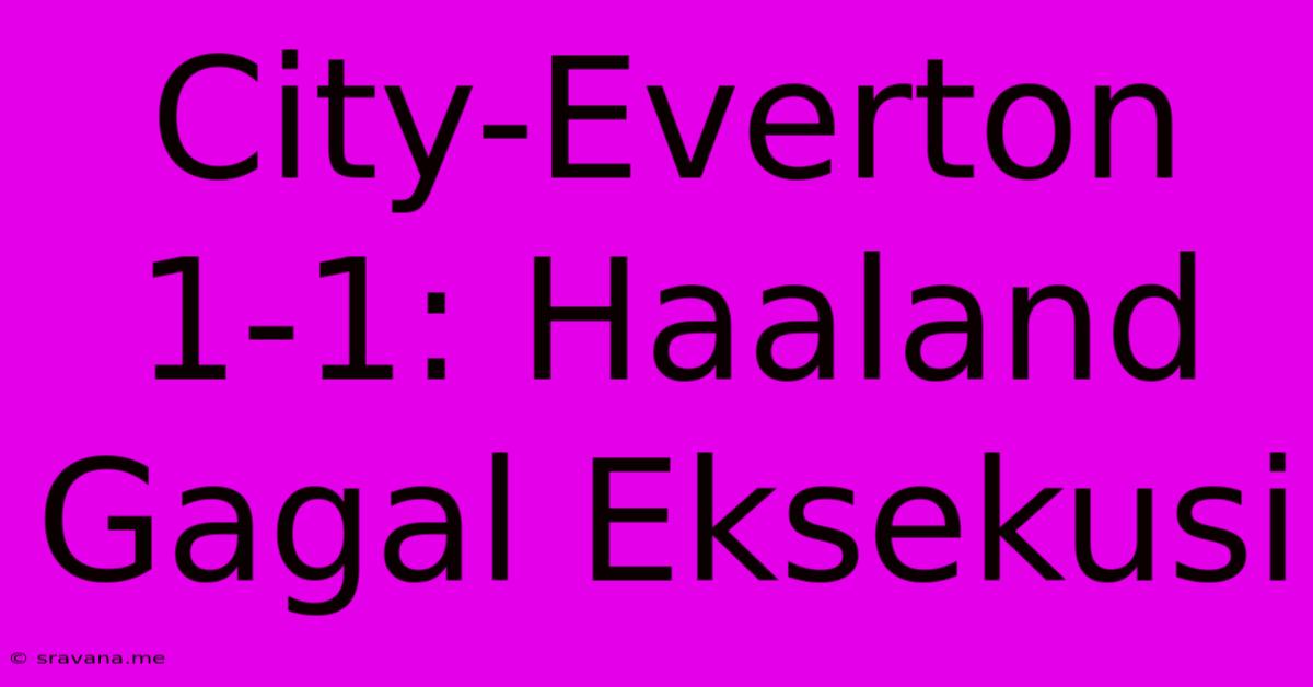 City-Everton 1-1: Haaland Gagal Eksekusi