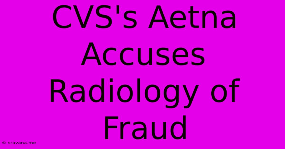 CVS's Aetna Accuses Radiology Of Fraud