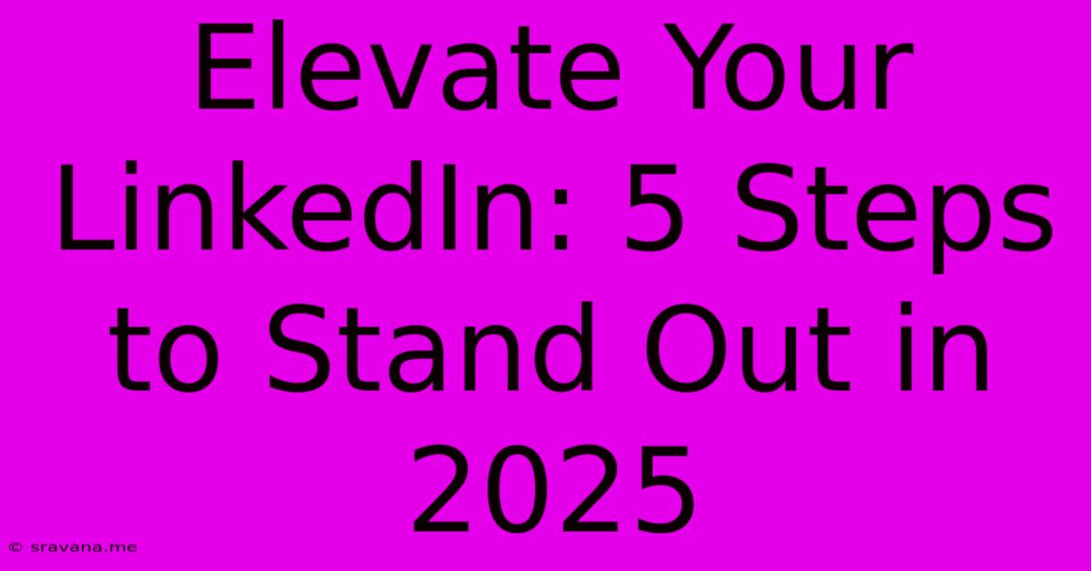 Elevate Your LinkedIn: 5 Steps To Stand Out In 2025