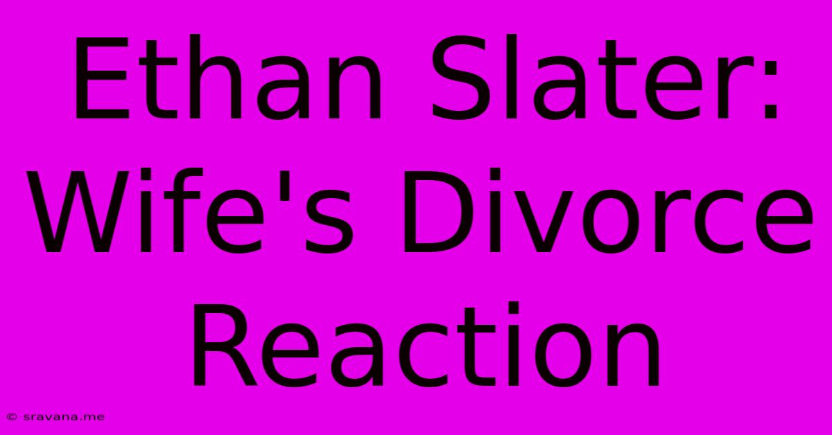 Ethan Slater: Wife's Divorce Reaction