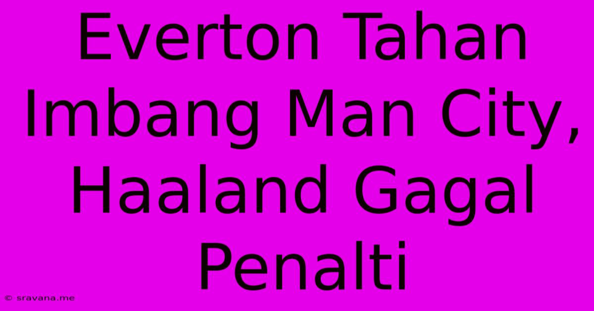 Everton Tahan Imbang Man City, Haaland Gagal Penalti