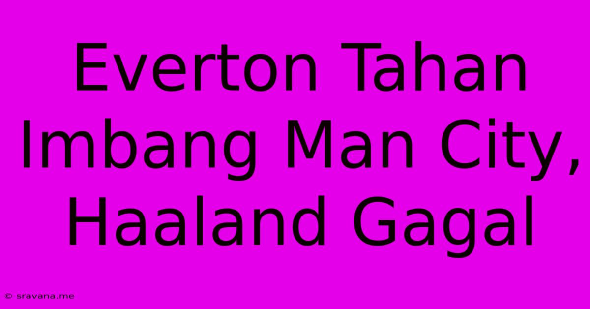 Everton Tahan Imbang Man City, Haaland Gagal