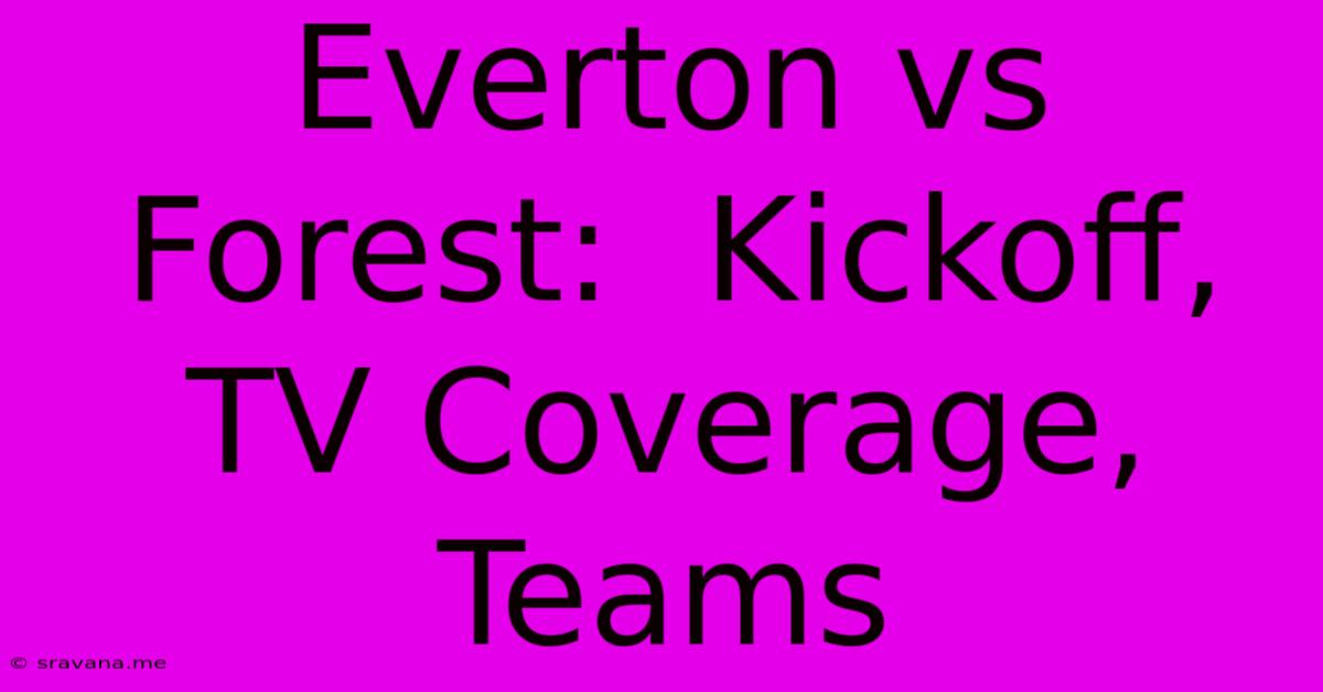 Everton Vs Forest:  Kickoff, TV Coverage, Teams