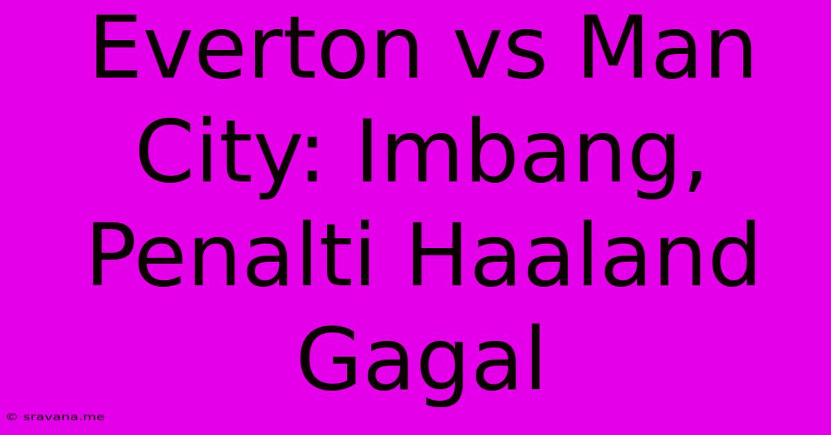 Everton Vs Man City: Imbang, Penalti Haaland Gagal