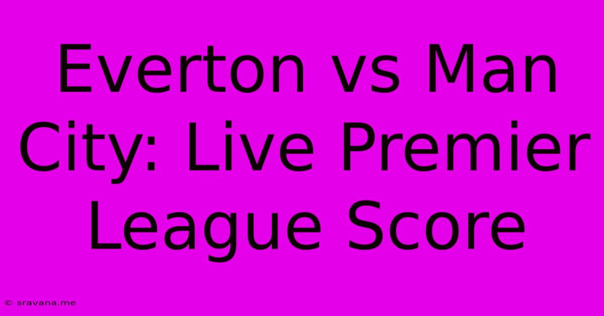 Everton Vs Man City: Live Premier League Score