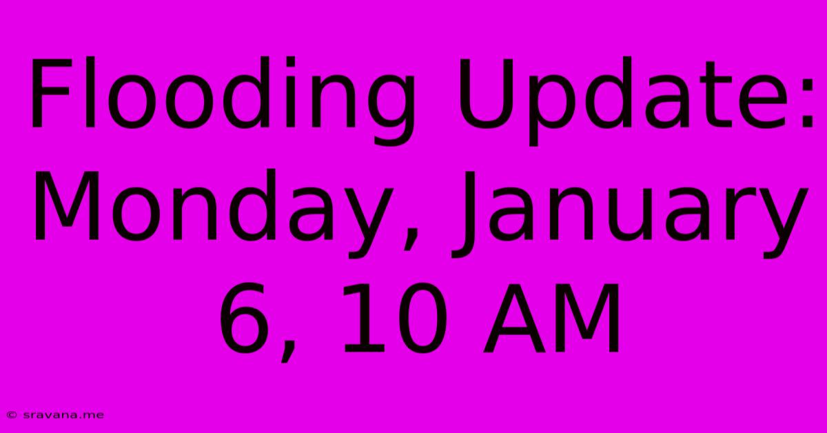 Flooding Update: Monday, January 6, 10 AM