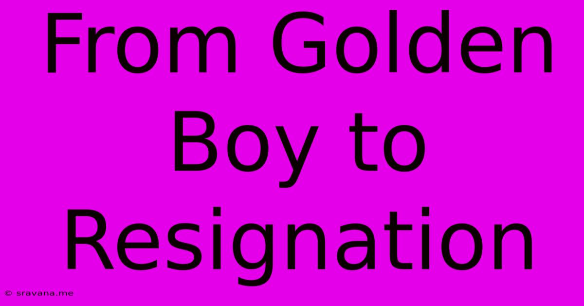 From Golden Boy To Resignation