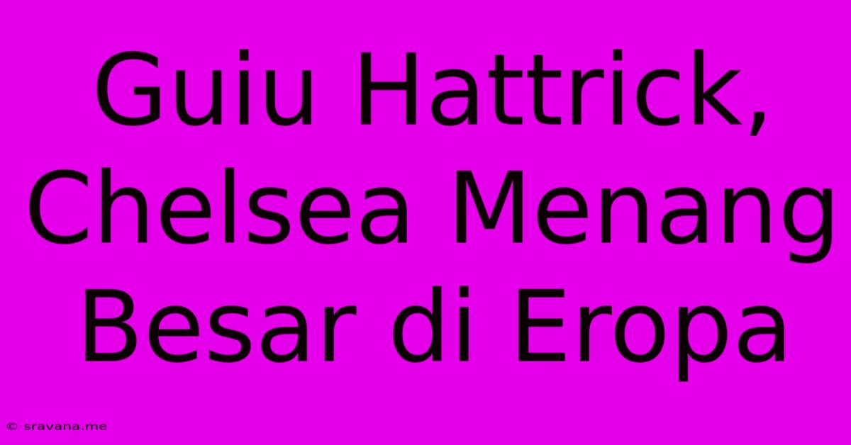 Guiu Hattrick, Chelsea Menang Besar Di Eropa