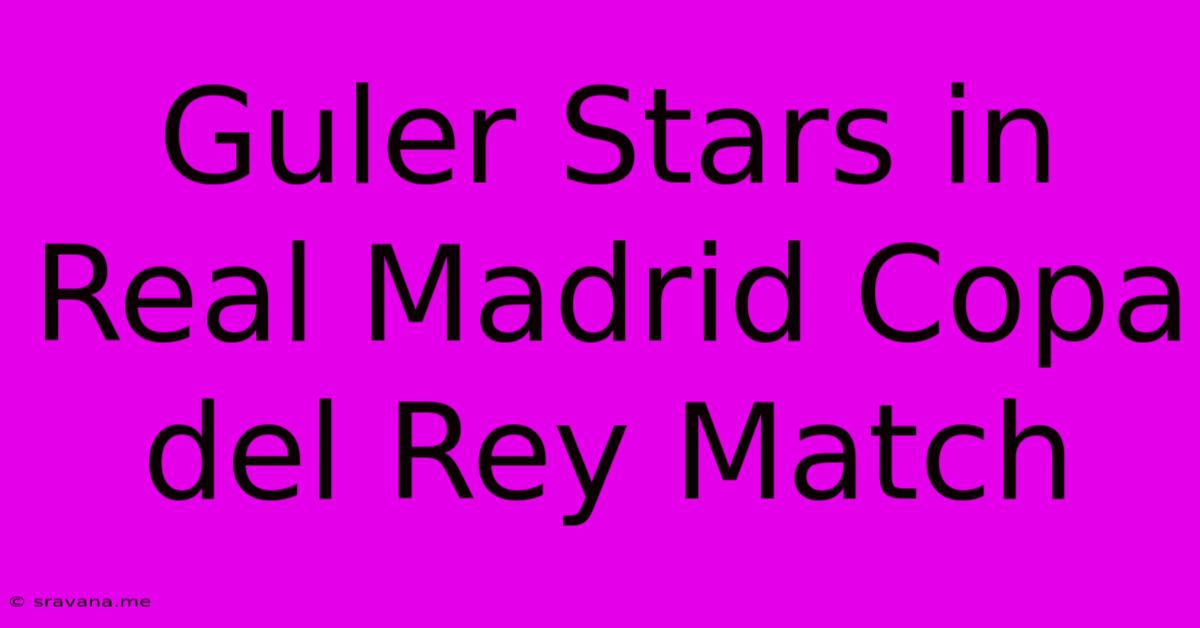 Guler Stars In Real Madrid Copa Del Rey Match