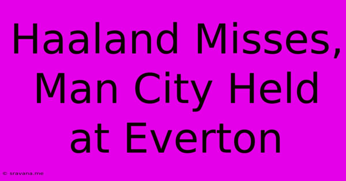 Haaland Misses, Man City Held At Everton