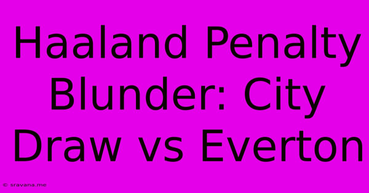 Haaland Penalty Blunder: City Draw Vs Everton