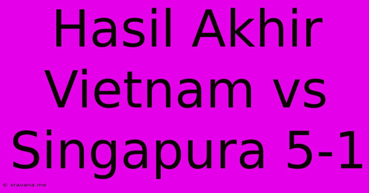 Hasil Akhir Vietnam Vs Singapura 5-1