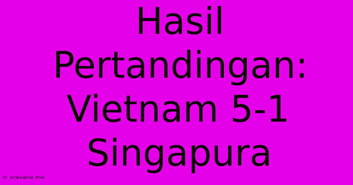 Hasil Pertandingan: Vietnam 5-1 Singapura