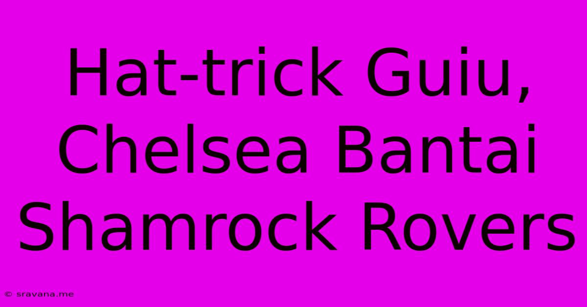 Hat-trick Guiu, Chelsea Bantai Shamrock Rovers