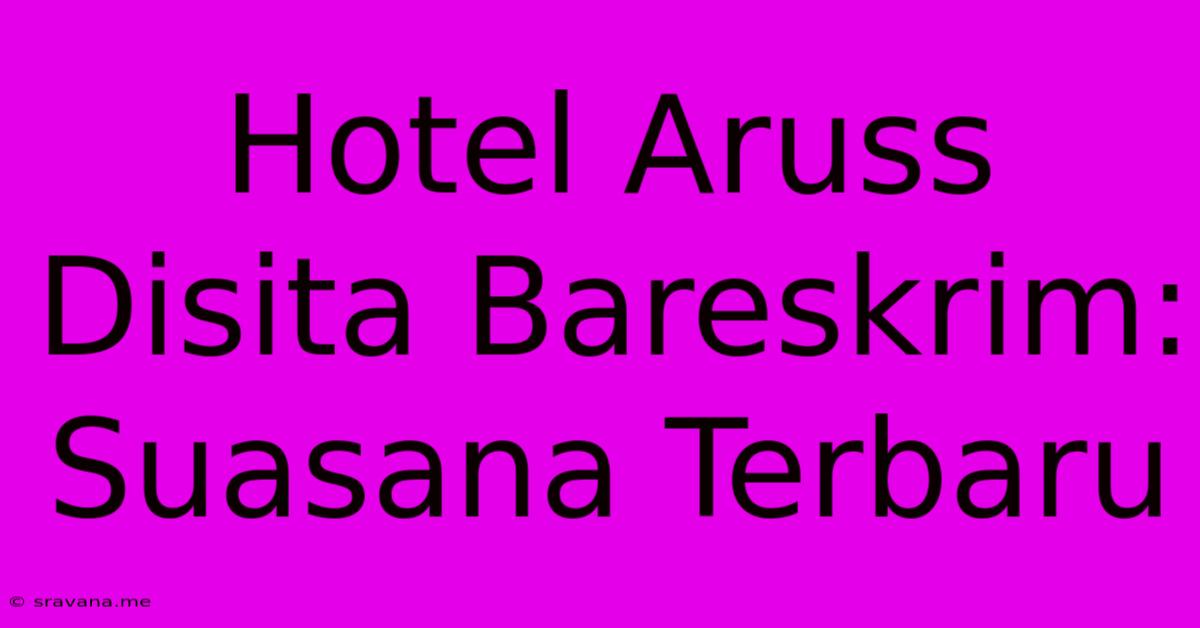 Hotel Aruss Disita Bareskrim: Suasana Terbaru