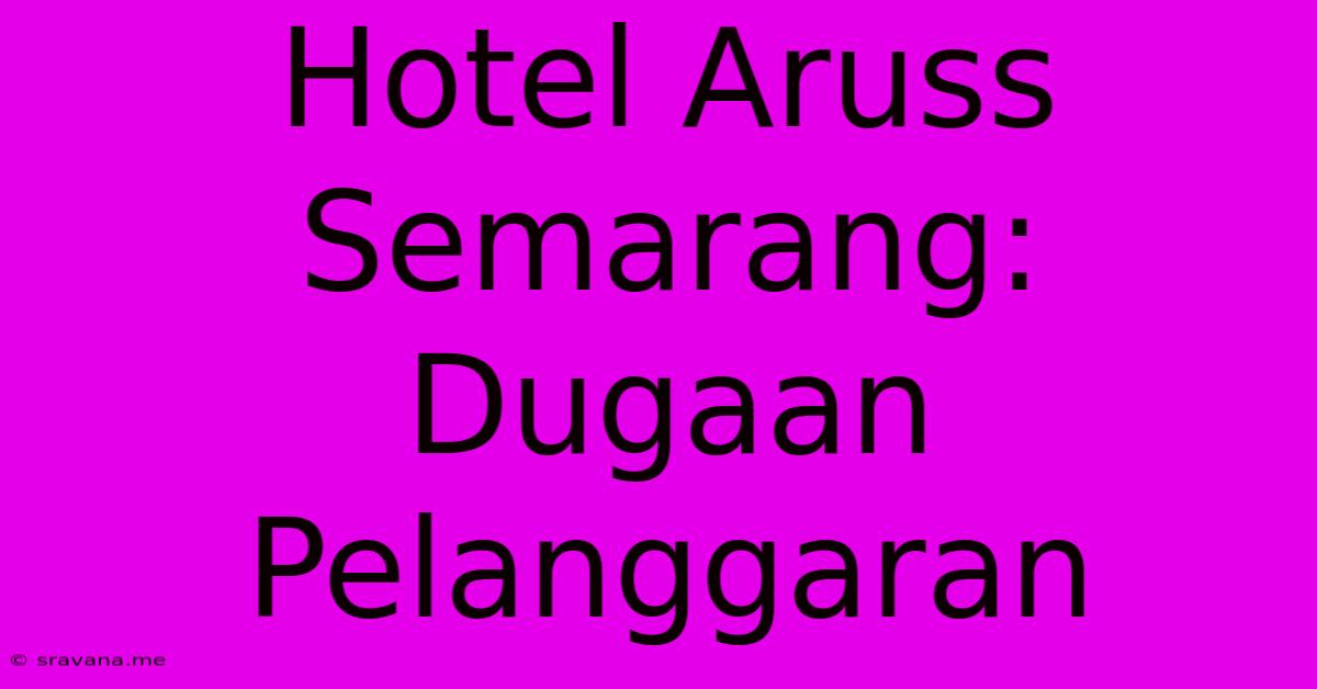 Hotel Aruss Semarang: Dugaan Pelanggaran