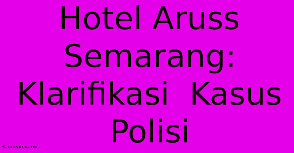 Hotel Aruss Semarang:  Klarifikasi  Kasus  Polisi