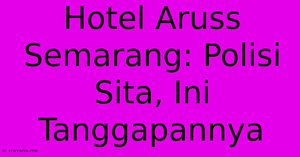 Hotel Aruss Semarang: Polisi Sita, Ini Tanggapannya