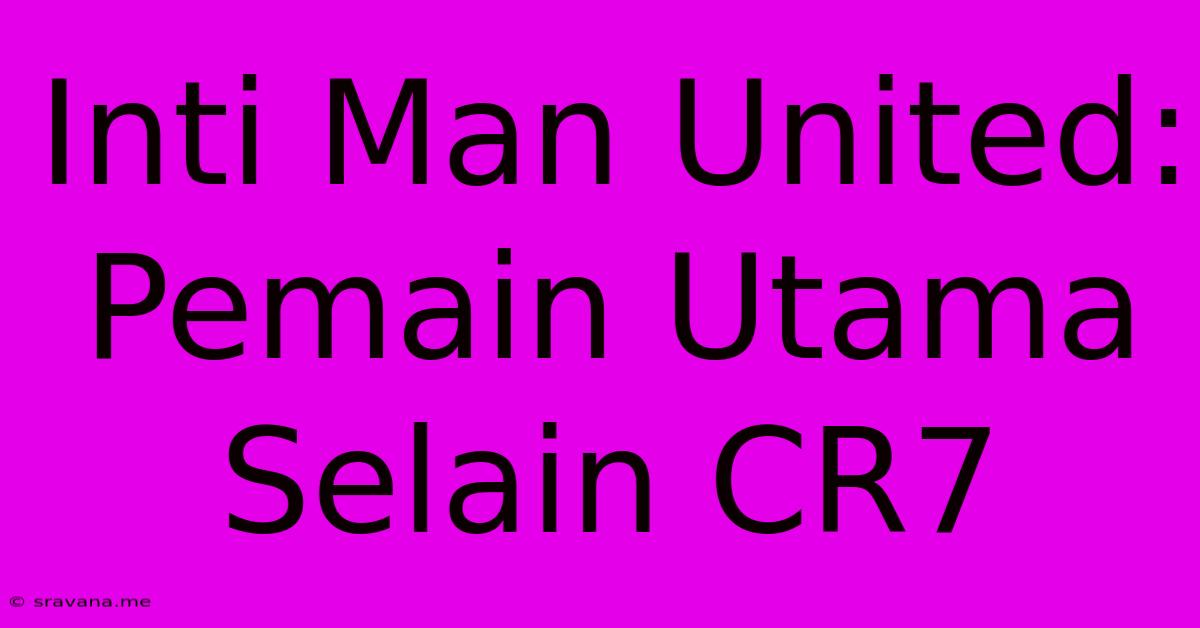 Inti Man United: Pemain Utama Selain CR7