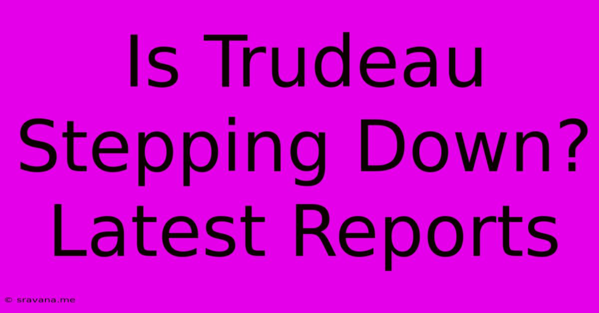 Is Trudeau Stepping Down? Latest Reports