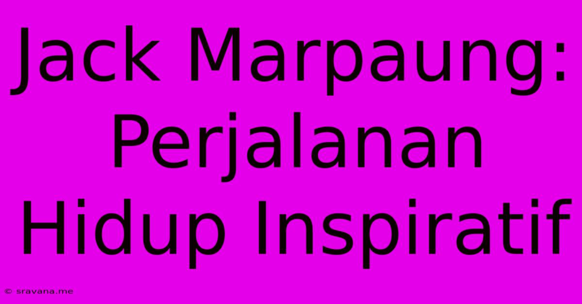 Jack Marpaung: Perjalanan Hidup Inspiratif