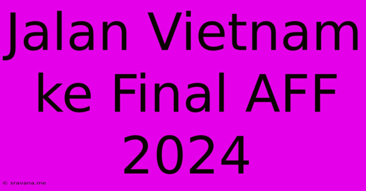 Jalan Vietnam Ke Final AFF 2024