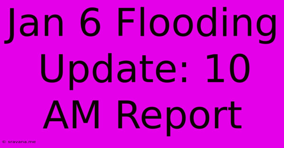 Jan 6 Flooding Update: 10 AM Report