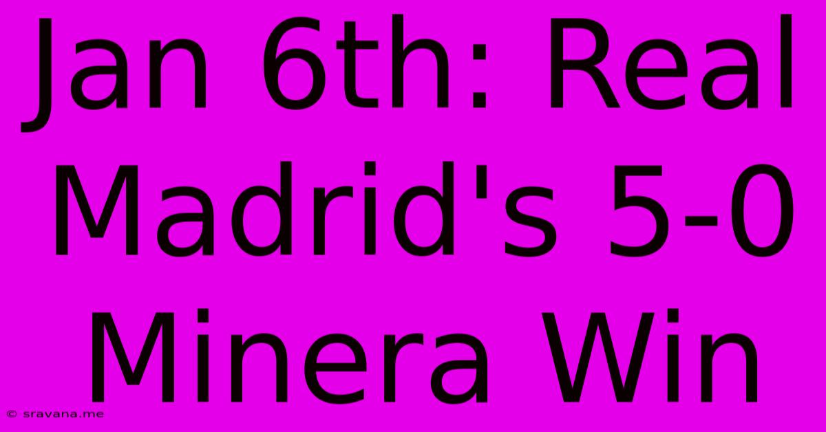 Jan 6th: Real Madrid's 5-0 Minera Win