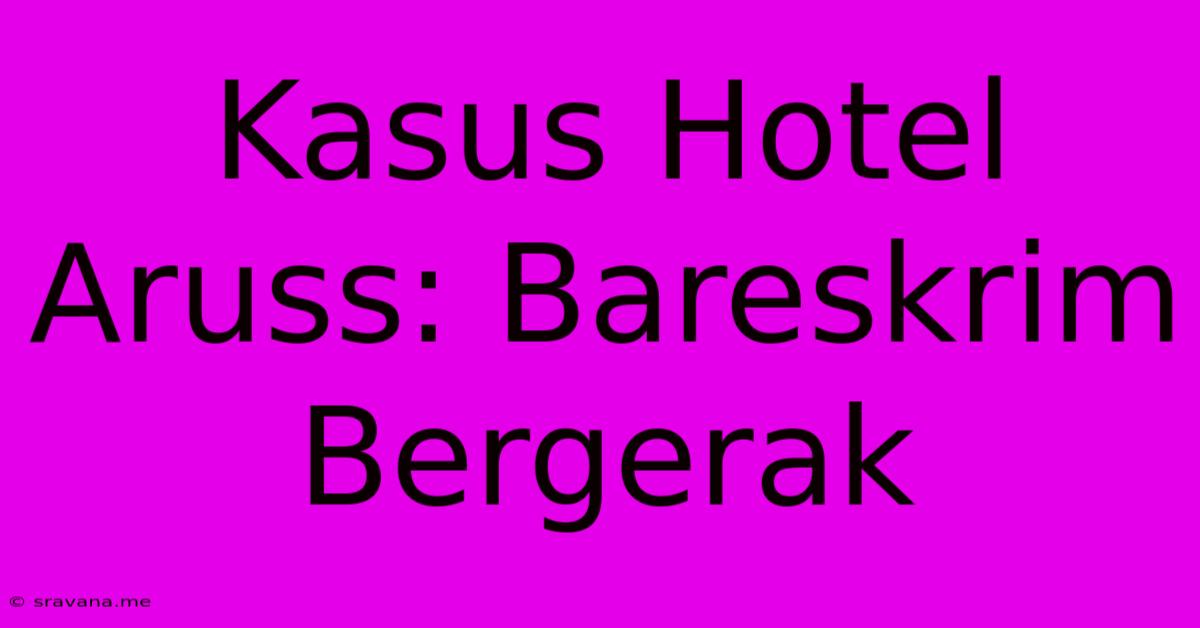 Kasus Hotel Aruss: Bareskrim Bergerak