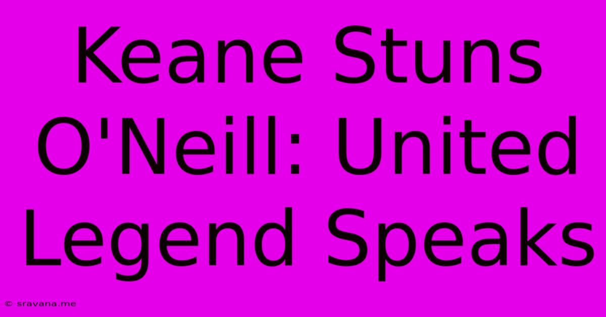 Keane Stuns O'Neill: United Legend Speaks