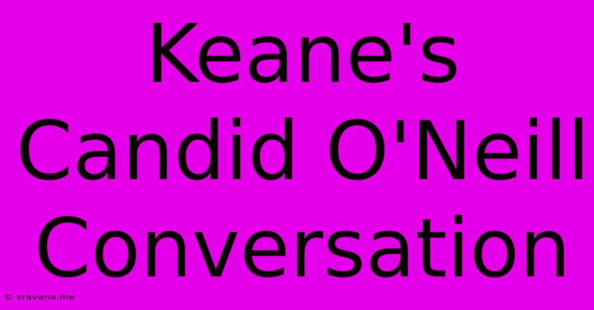 Keane's Candid O'Neill Conversation